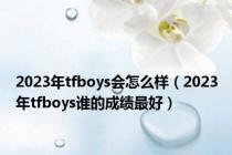 2023年tfboys会怎么样（2023年tfboys谁的成绩最好）