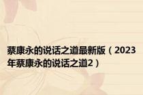 蔡康永的说话之道最新版（2023年蔡康永的说话之道2）
