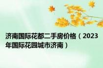 济南国际花都二手房价格（2023年国际花园城市济南）