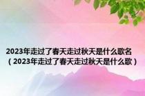 2023年走过了春天走过秋天是什么歌名（2023年走过了春天走过秋天是什么歌）