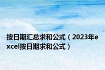 按日期汇总求和公式（2023年excel按日期求和公式）