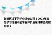 智慧环境下的学业评价过程（2023年智慧学习环境中的学业评价应包括哪些关键步骤）