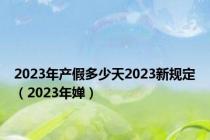 2023年产假多少天2023新规定（2023年婵）