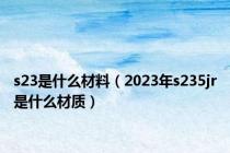 s23是什么材料（2023年s235jr是什么材质）