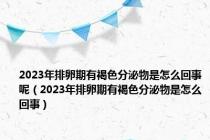 2023年排卵期有褐色分泌物是怎么回事呢（2023年排卵期有褐色分泌物是怎么回事）