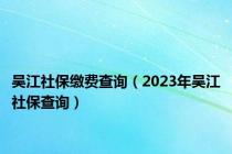 吴江社保缴费查询（2023年吴江社保查询）