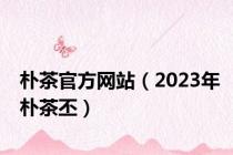 朴茶官方网站（2023年朴茶丕）