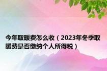 今年取暖费怎么收（2023年冬季取暖费是否缴纳个人所得税）