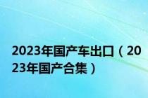 2023年国产车出口（2023年国产合集）