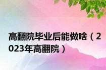 高翻院毕业后能做啥（2023年高翻院）