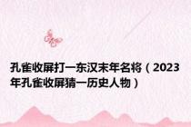 孔雀收屏打一东汉末年名将（2023年孔雀收屏猜一历史人物）
