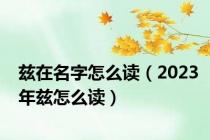 兹在名字怎么读（2023年兹怎么读）