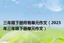 三年级下册所有单元作文（2023年三年级下册单元作文）