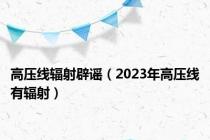 高压线辐射辟谣（2023年高压线有辐射）