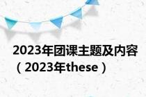 2023年团课主题及内容（2023年these）