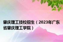 肇庆理工技校招生（2023年广东省肇庆理工学院）