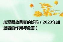 加湿器效果真的好吗（2023年加湿器的作用与危害）