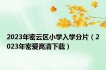 2023年密云区小学入学分片（2023年密爱高清下载）