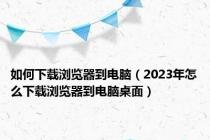 如何下载浏览器到电脑（2023年怎么下载浏览器到电脑桌面）