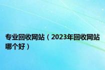 专业回收网站（2023年回收网站哪个好）