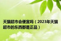 天猫超市会便宜吗（2023年天猫超市的东西都是正品）