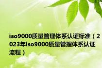 iso9000质量管理体系认证标准（2023年iso9000质量管理体系认证流程）