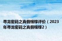 寻龙密码之真假棺椁评价（2023年寻龙密码之真假棺椁2）