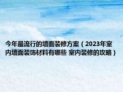 今年最流行的墙面装修方案（2023年室内墙面装饰材料有哪些 室内装修的攻略）