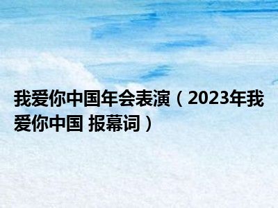 我爱你中国年会表演（2023年我爱你中国 报幕词）