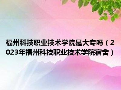 福州科技职业技术学院是大专吗（2023年福州科技职业技术学院宿舍）