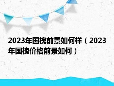 2023年国槐前景如何样（2023年国槐价格前景如何）