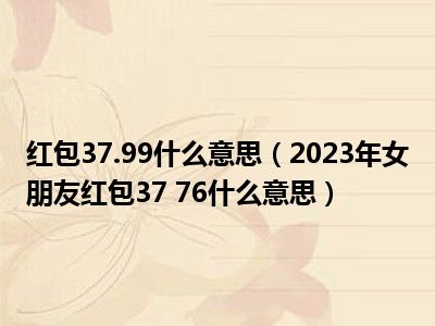 红包37.99什么意思（2023年女朋友红包37 76什么意思）