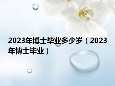 2023年博士毕业多少岁（2023年博士毕业）