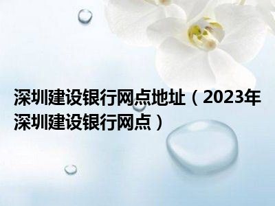 深圳建设银行网点地址（2023年深圳建设银行网点）