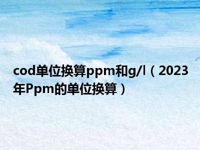 cod单位换算ppm和g/l（2023年Ppm的单位换算）