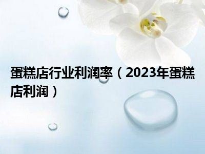 蛋糕店行业利润率（2023年蛋糕店利润）