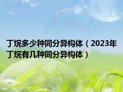 丁烷多少种同分异构体（2023年丁烷有几种同分异构体）