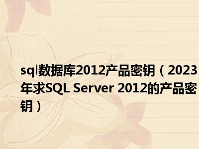 sql数据库2012产品密钥（2023年求SQL Server 2012的产品密钥）