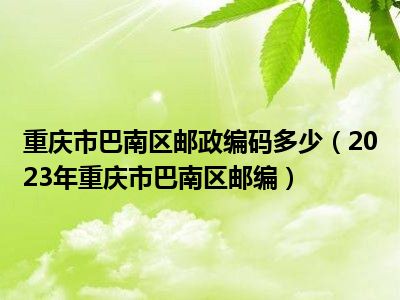 重庆市巴南区邮政编码多少（2023年重庆市巴南区邮编）