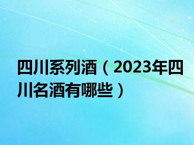 四川系列酒（2023年四川名酒有哪些）