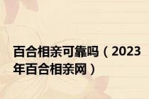 百合相亲可靠吗（2023年百合相亲网）