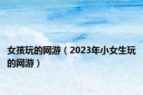 女孩玩的网游（2023年小女生玩的网游）