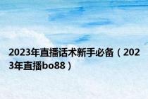 2023年直播话术新手必备（2023年直播bo88）