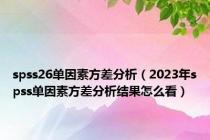 spss26单因素方差分析（2023年spss单因素方差分析结果怎么看）