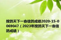 搜鸽天下一查信鸽成绩2020-15-0069047（2023年搜鸽天下一查信鸽成绩）