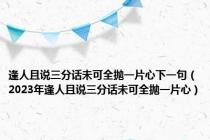 逢人且说三分话未可全抛一片心下一句（2023年逢人且说三分话未可全抛一片心）