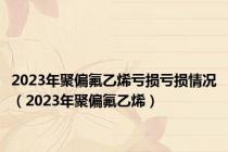 2023年聚偏氟乙烯亏损亏损情况（2023年聚偏氟乙烯）