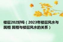楼层202好吗（2023年楼层风水与属相 属相与楼层风水的关系）