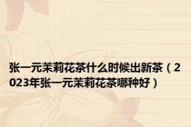 张一元茉莉花茶什么时候出新茶（2023年张一元茉莉花茶哪种好）
