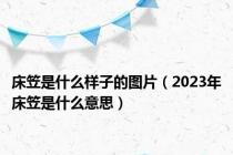 床笠是什么样子的图片（2023年床笠是什么意思）